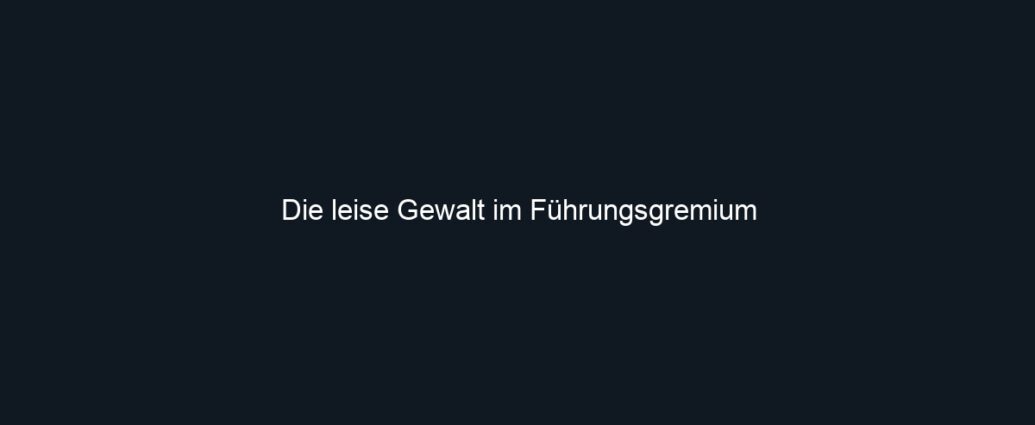 Die leise Gewalt im Führungsgremium