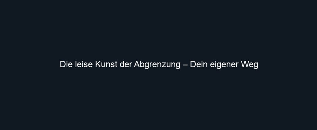 Die leise Kunst der Abgrenzung – Dein eigener Weg