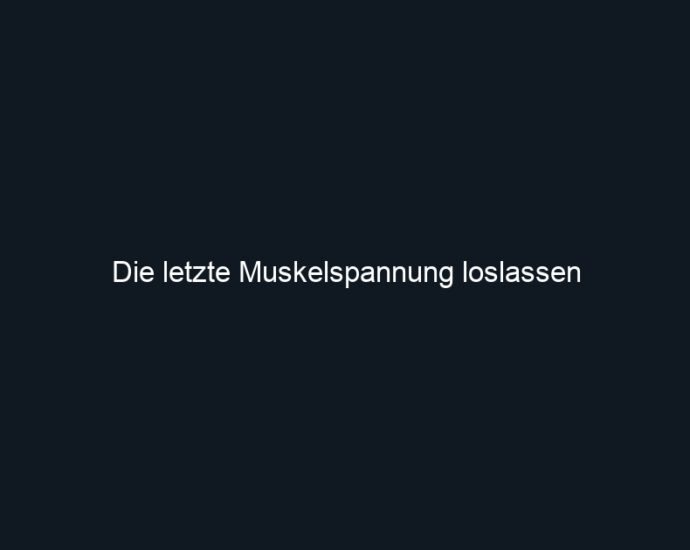 Die letzte Muskelspannung loslassen