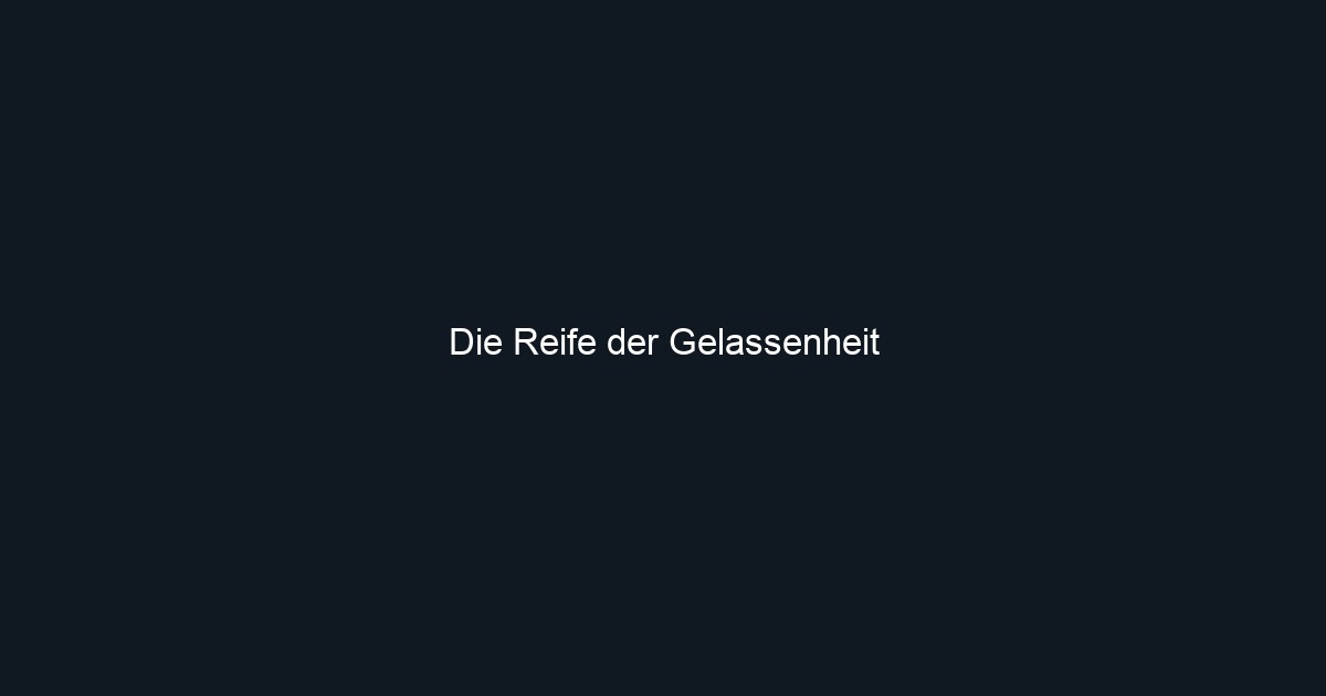 Die Reife der Gelassenheit