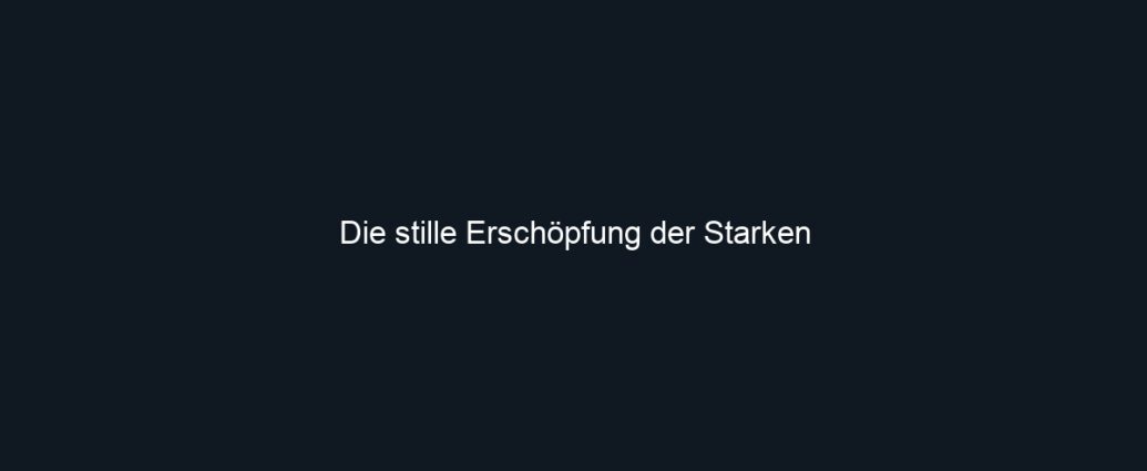 Die stille Erschöpfung der Starken
