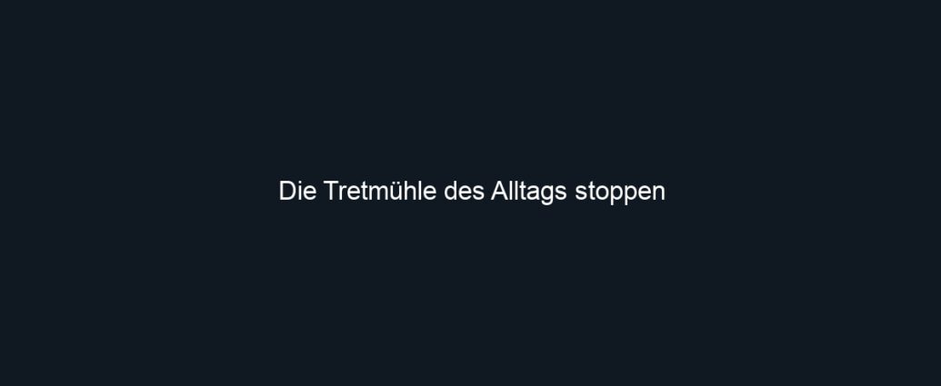 Die Tretmühle des Alltags stoppen
