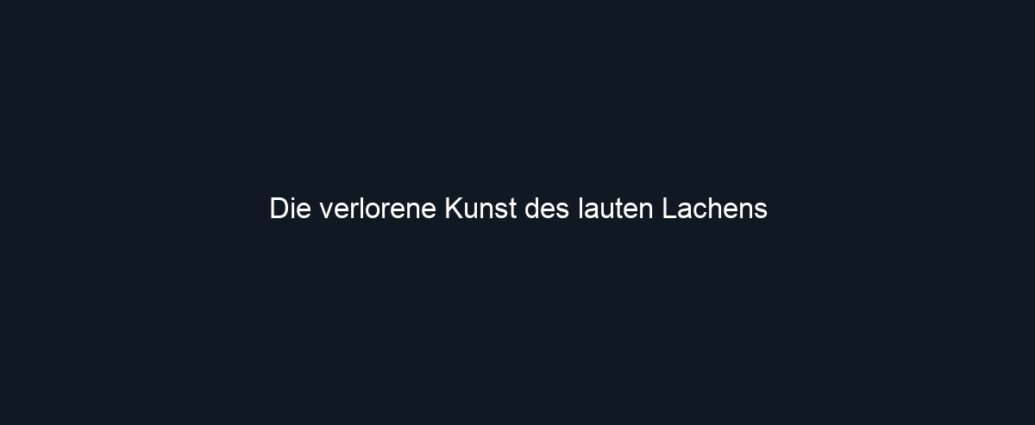 Die verlorene Kunst des lauten Lachens