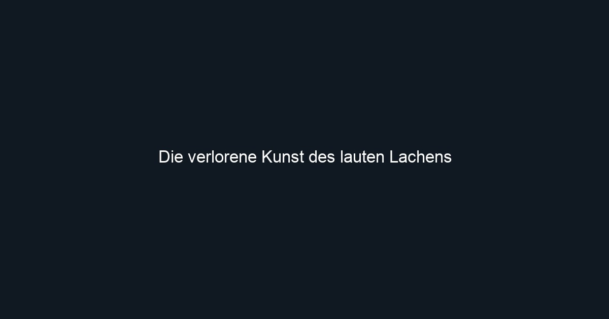 Die verlorene Kunst des lauten Lachens