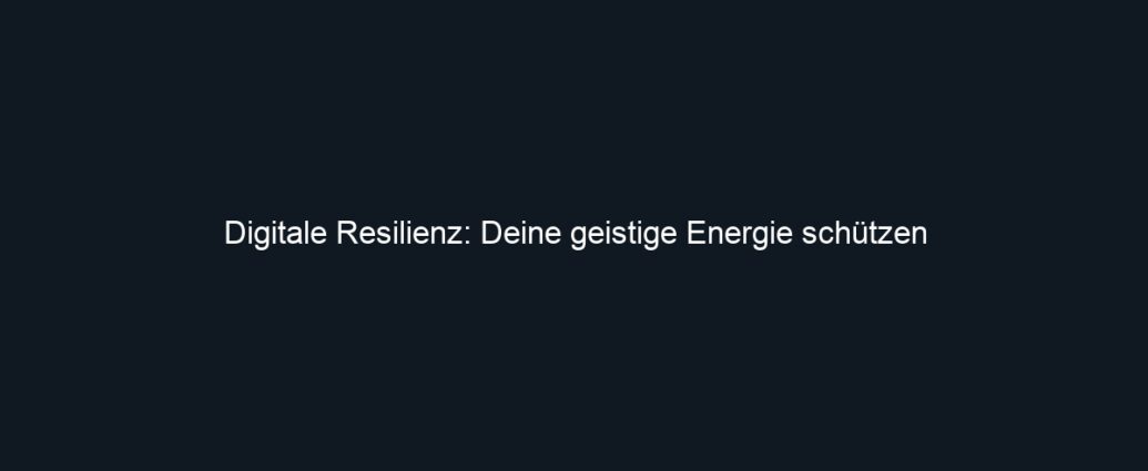 Digitale Resilienz: Deine geistige Energie schützen