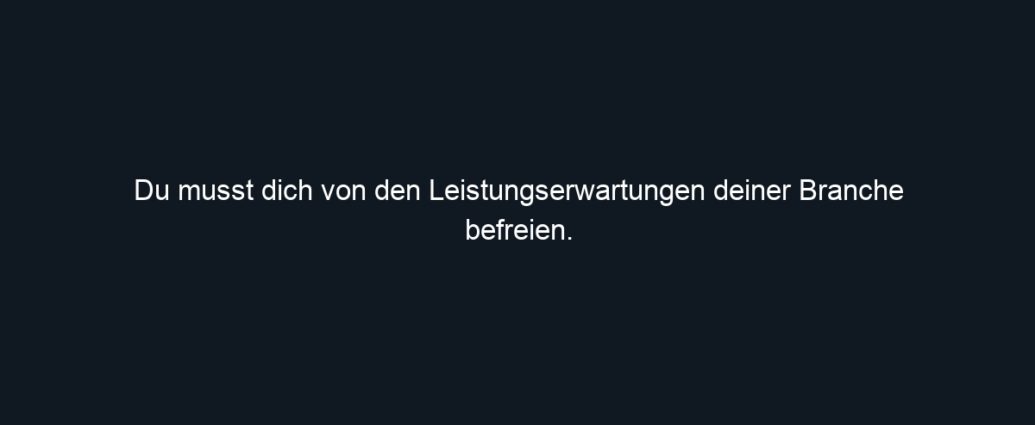 Du musst dich von den Leistungserwartungen deiner Branche befreien.
