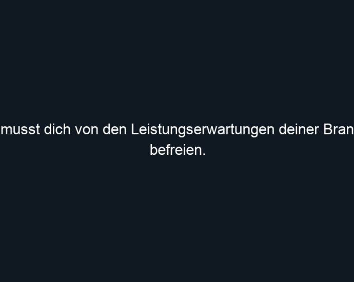 Du musst dich von den Leistungserwartungen deiner Branche befreien.