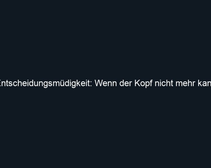 Entscheidungsmüdigkeit: Wenn der Kopf nicht mehr kann
