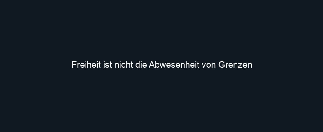 Freiheit ist nicht die Abwesenheit von Grenzen