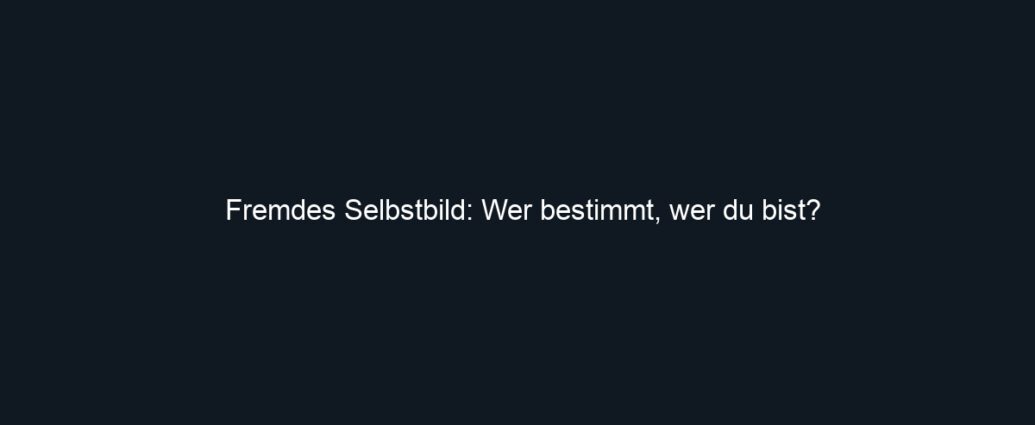 Fremdes Selbstbild: Wer bestimmt, wer du bist?