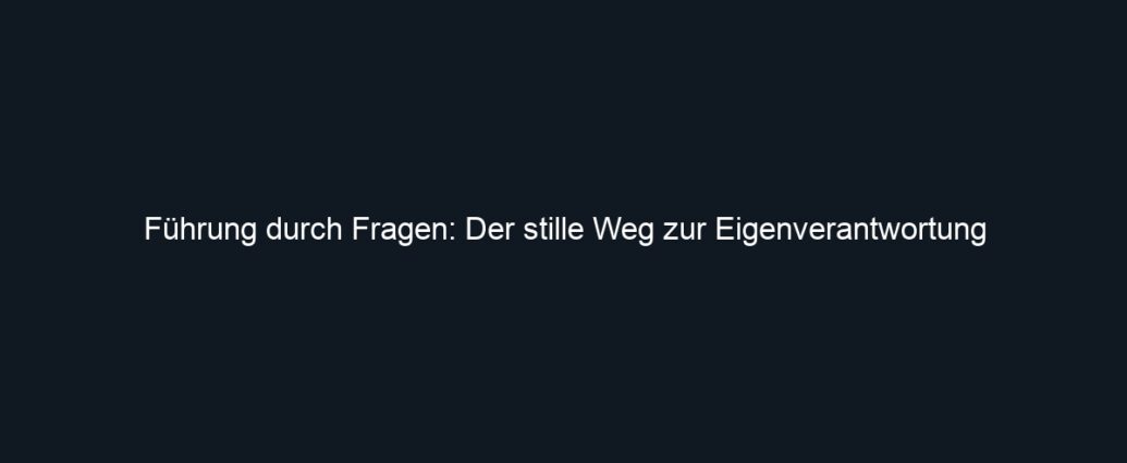Führung durch Fragen: Der stille Weg zur Eigenverantwortung