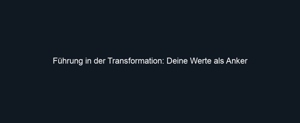 Führung in der Transformation: Deine Werte als Anker
