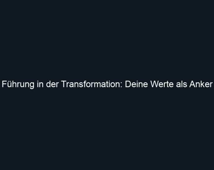 Führung in der Transformation: Deine Werte als Anker
