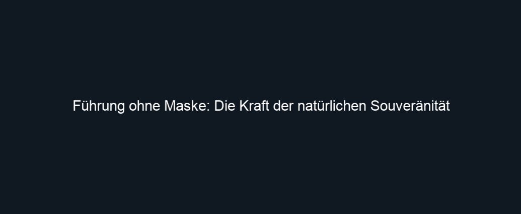 Führung ohne Maske: Die Kraft der natürlichen Souveränität