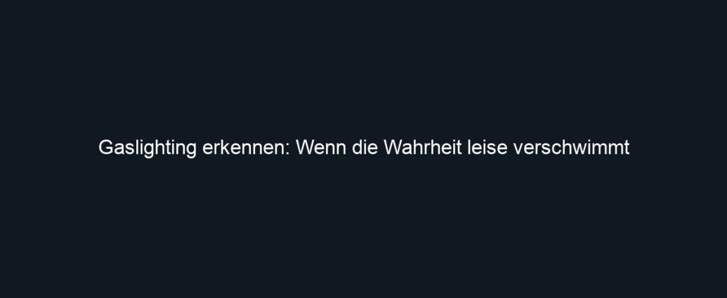 Gaslighting erkennen: Wenn die Wahrheit leise verschwimmt