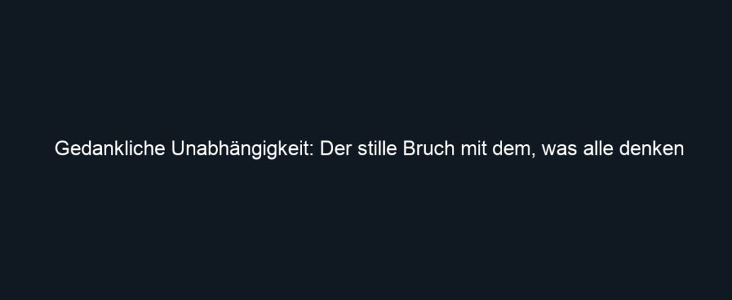 Gedankliche Unabhängigkeit: Der stille Bruch mit dem, was alle denken