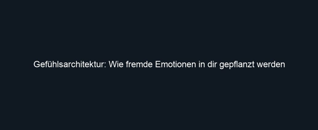 Gefühlsarchitektur: Wie fremde Emotionen in dir gepflanzt werden