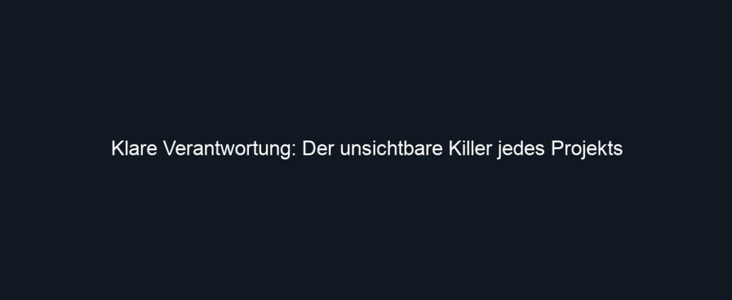 Klare Verantwortung: Der unsichtbare Killer jedes Projekts