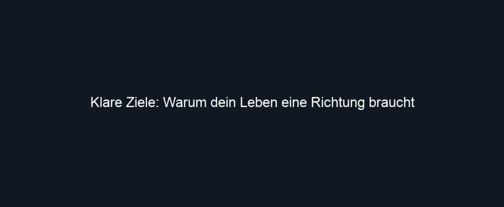 Klare Ziele: Warum dein Leben eine Richtung braucht