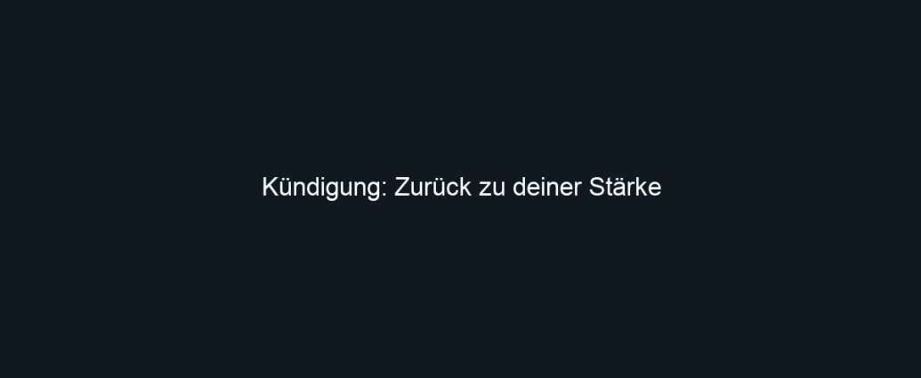 Kündigung: Zurück zu deiner Stärke