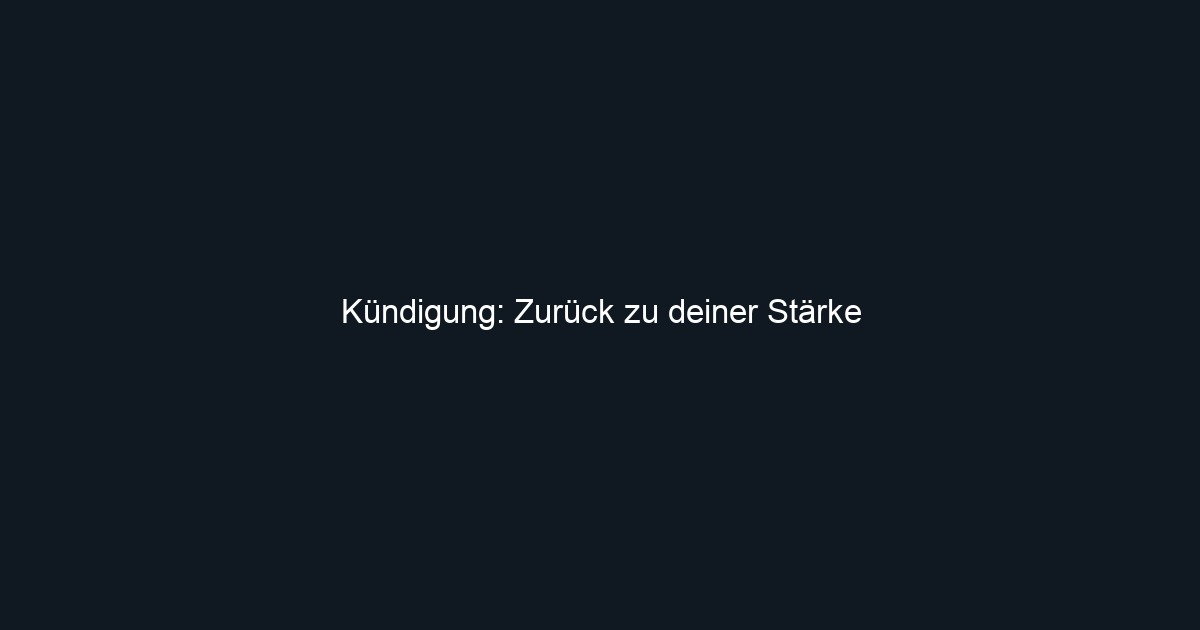 Kündigung: Zurück zu deiner Stärke