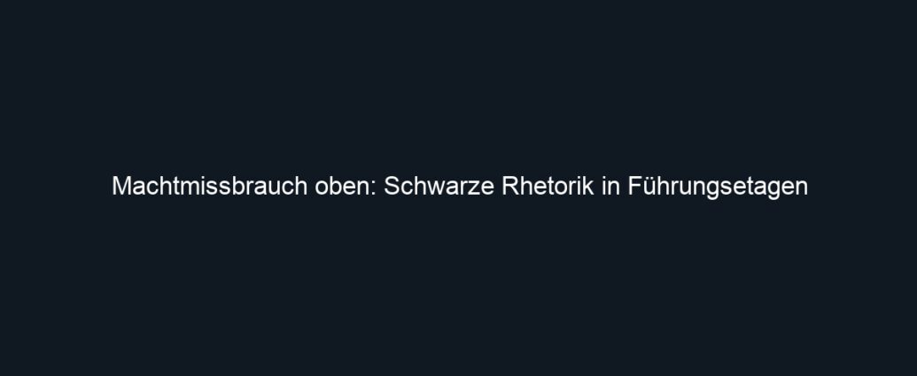 Machtmissbrauch oben: Schwarze Rhetorik in Führungsetagen