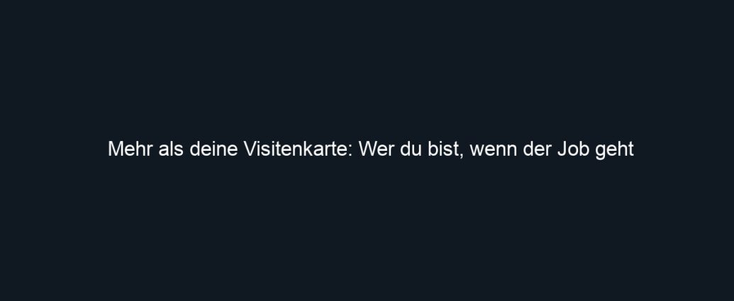 Mehr als deine Visitenkarte: Wer du bist, wenn der Job geht