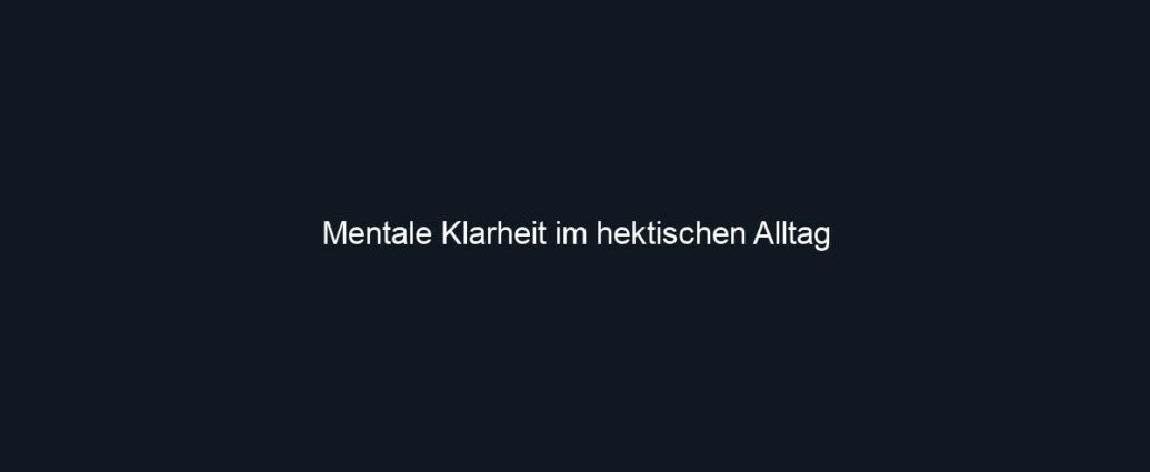 Mentale Klarheit im hektischen Alltag