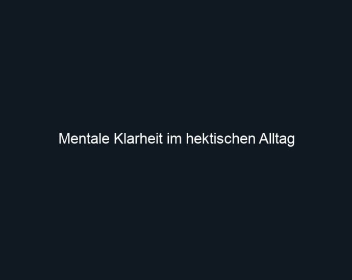 Mentale Klarheit im hektischen Alltag