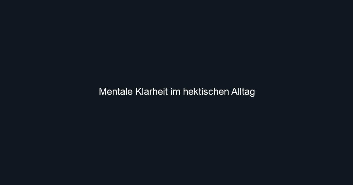 Mentale Klarheit im hektischen Alltag