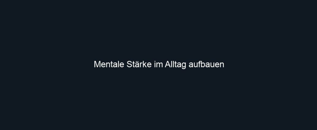 Mentale Stärke im Alltag aufbauen