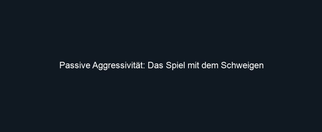 Passive Aggressivität: Das Spiel mit dem Schweigen