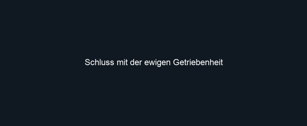 Schluss mit der ewigen Getriebenheit