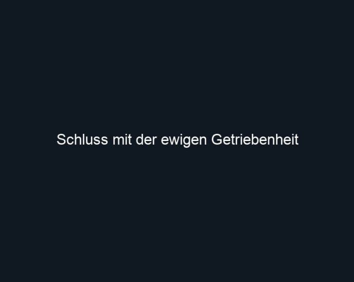 Schluss mit der ewigen Getriebenheit