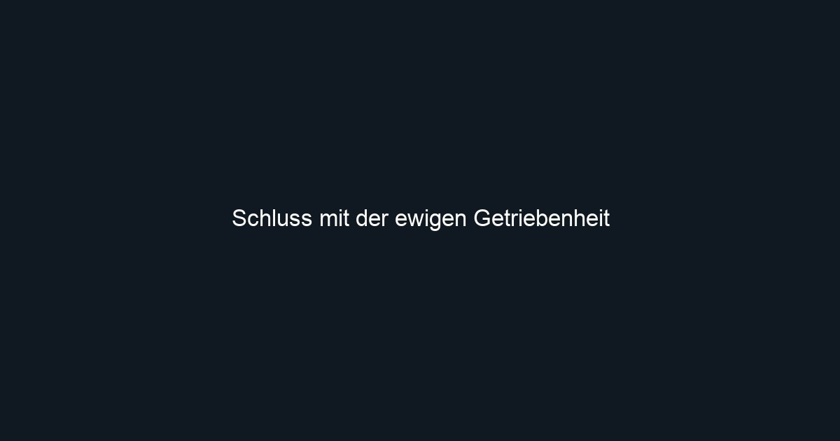 Schluss mit der ewigen Getriebenheit