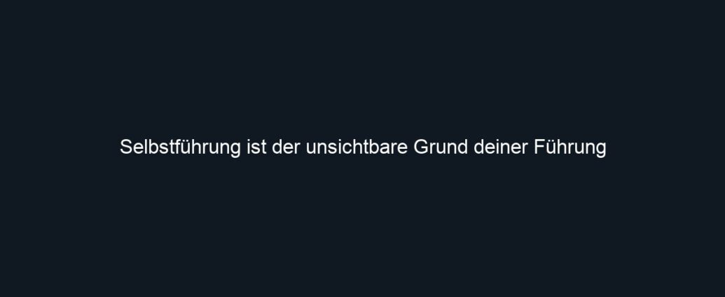 Selbstführung ist der unsichtbare Grund deiner Führung