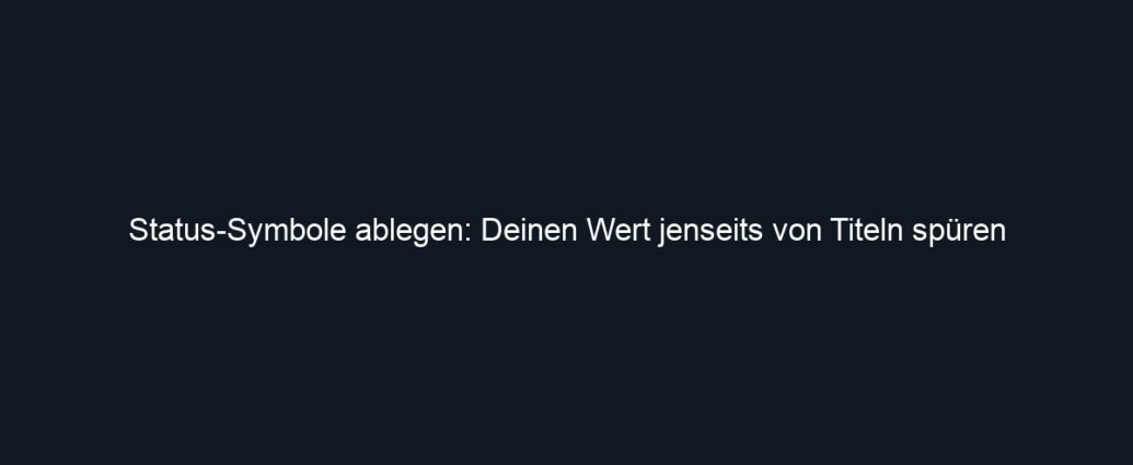 Status Symbole ablegen: Deinen Wert jenseits von Titeln spüren