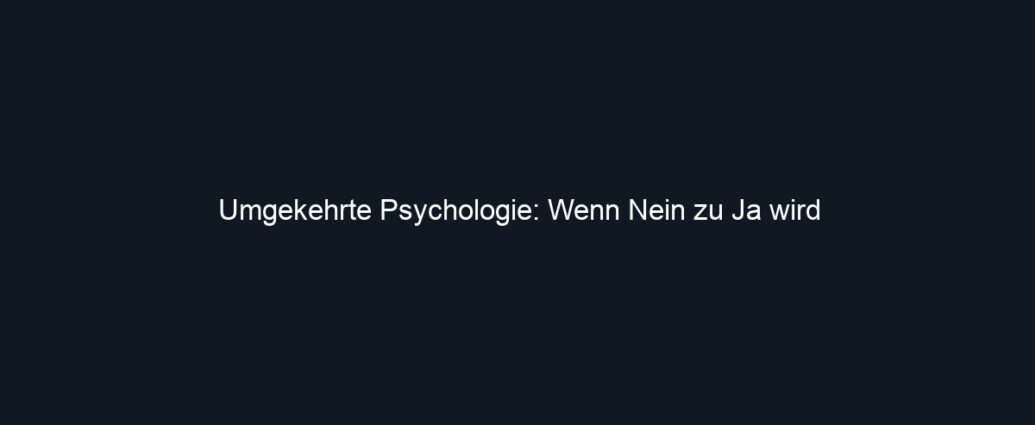 Umgekehrte Psychologie: Wenn Nein zu Ja wird