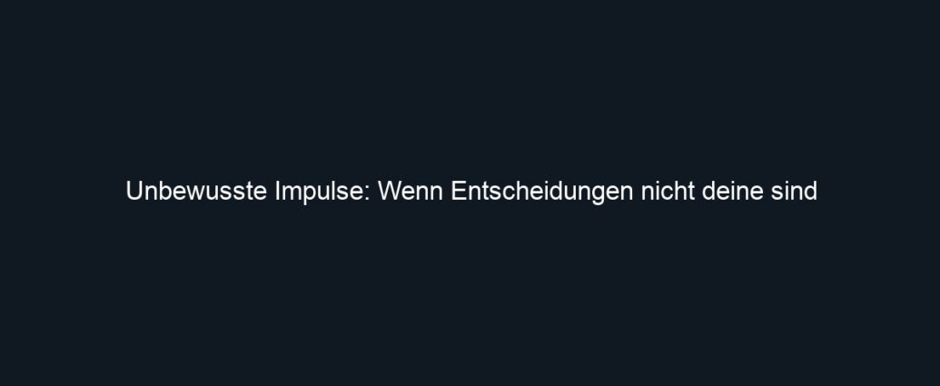 Unbewusste Impulse: Wenn Entscheidungen nicht deine sind