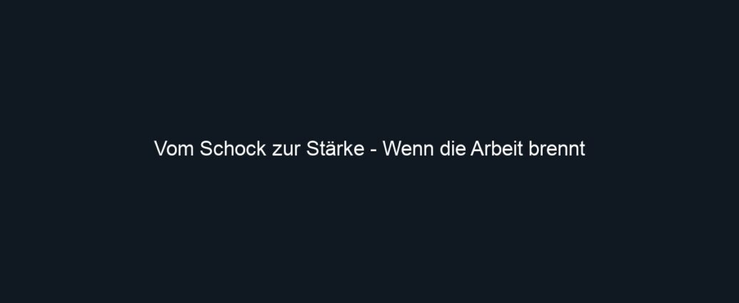Vom Schock zur Stärke Wenn die Arbeit brennt