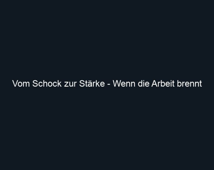 Vom Schock zur Stärke Wenn die Arbeit brennt