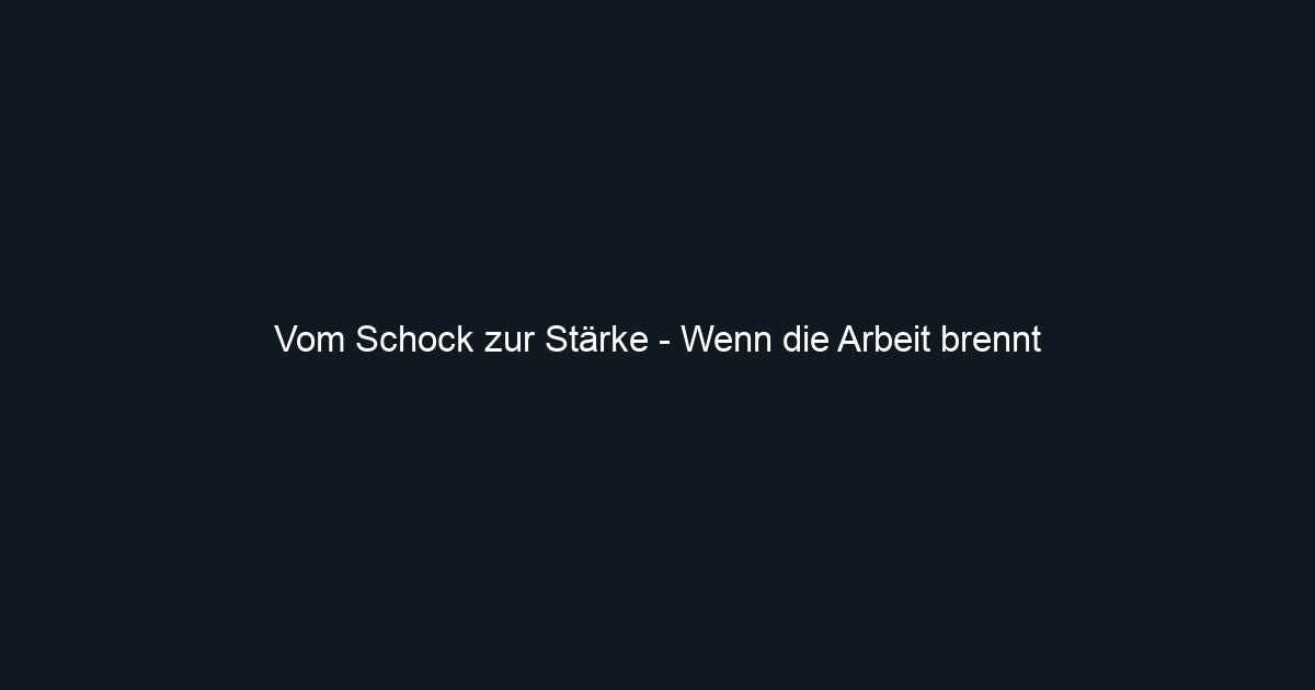 Vom Schock zur Stärke Wenn die Arbeit brennt