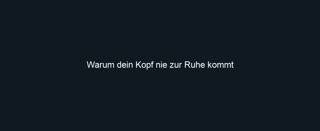 Warum dein Kopf nie zur Ruhe kommt