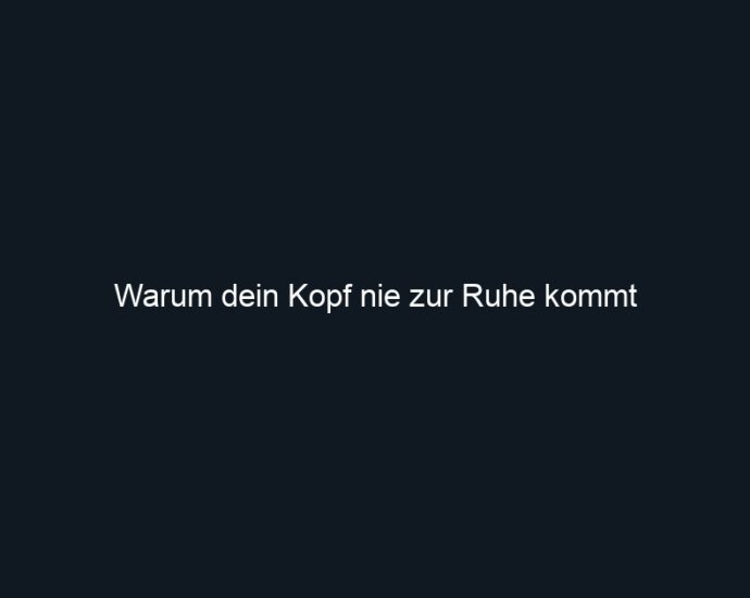 Warum dein Kopf nie zur Ruhe kommt