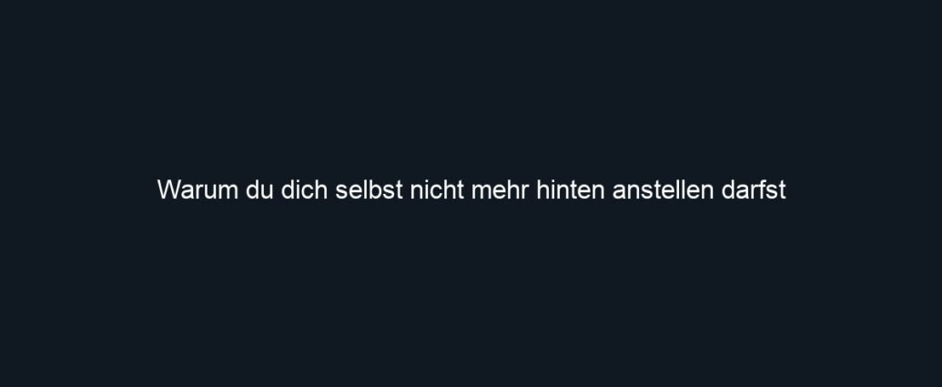 Warum du dich selbst nicht mehr hinten anstellen darfst