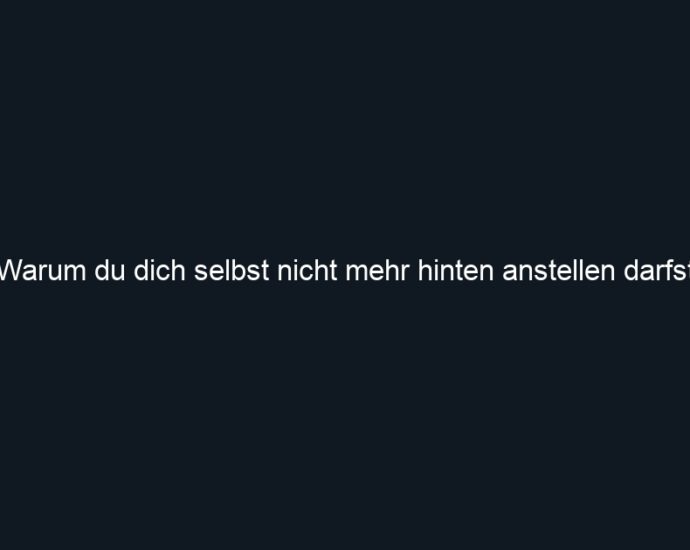 Warum du dich selbst nicht mehr hinten anstellen darfst