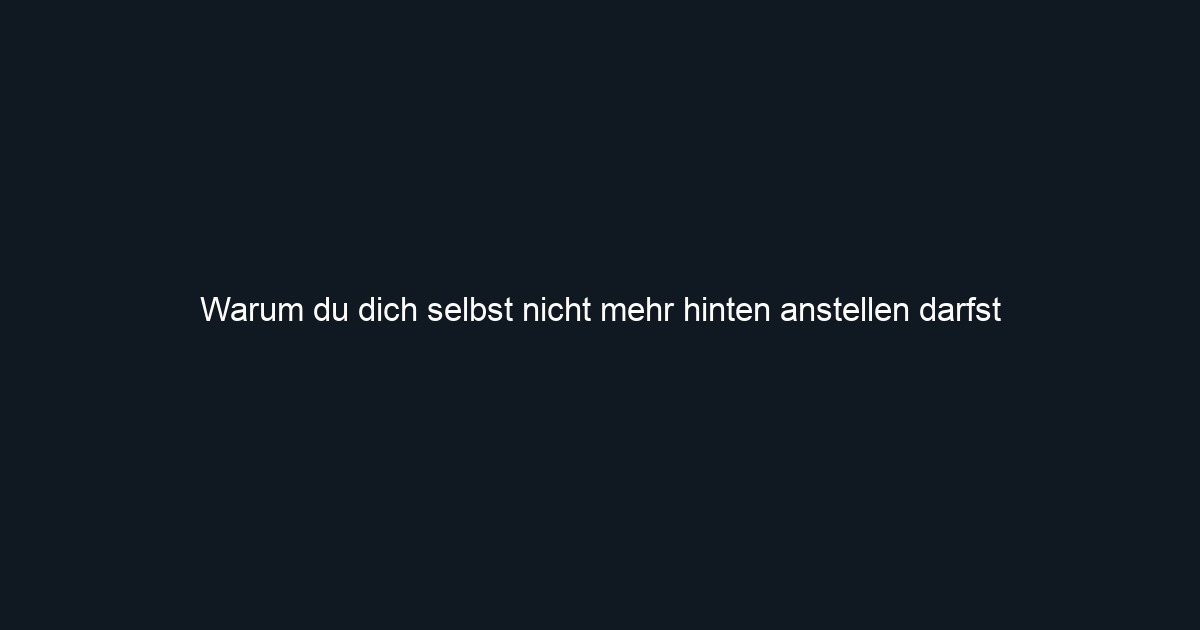 Warum du dich selbst nicht mehr hinten anstellen darfst