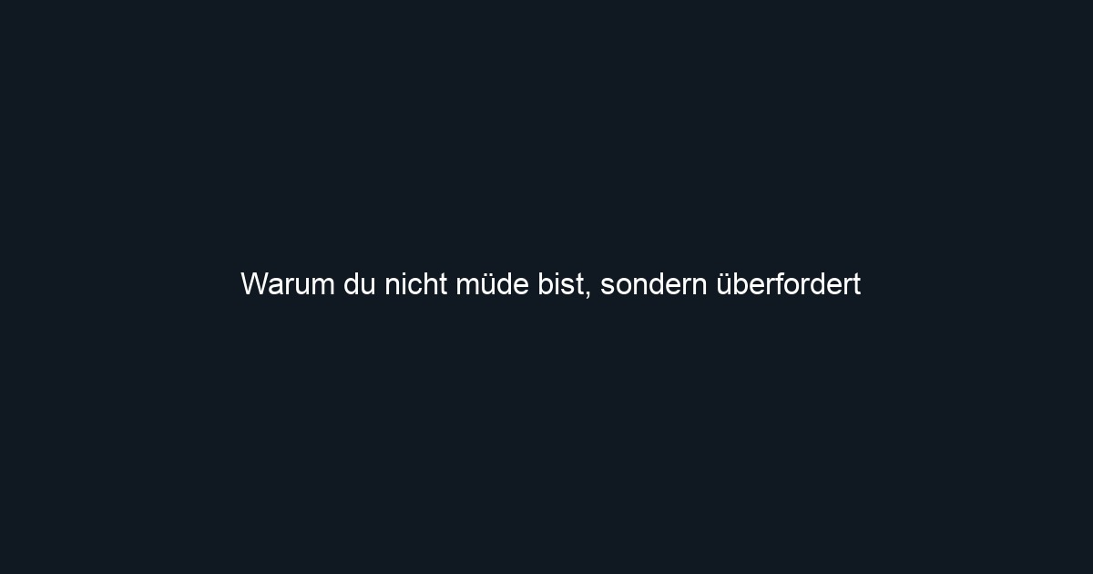 Warum du nicht müde bist, sondern überfordert