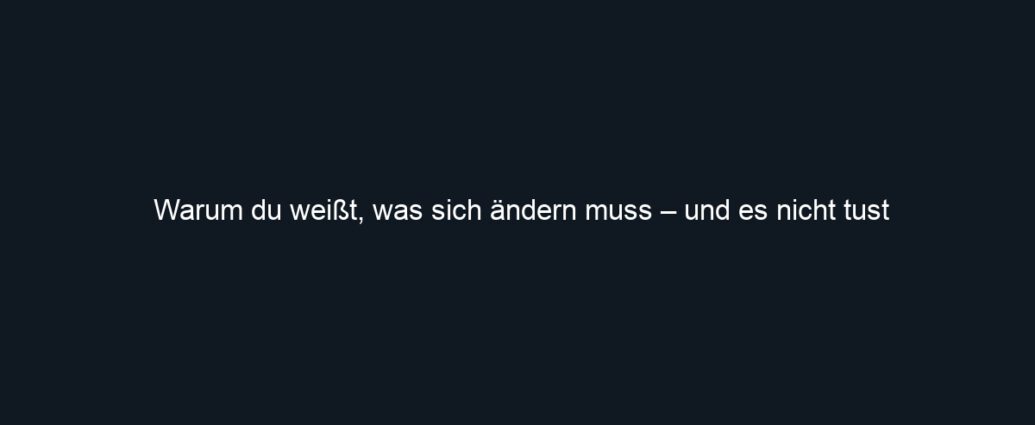 Warum du weißt, was sich ändern muss – und es nicht tust