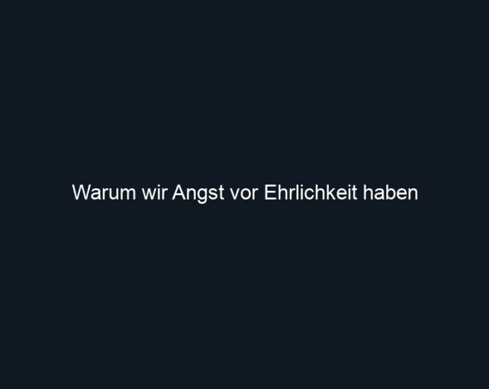 Warum wir Angst vor Ehrlichkeit haben